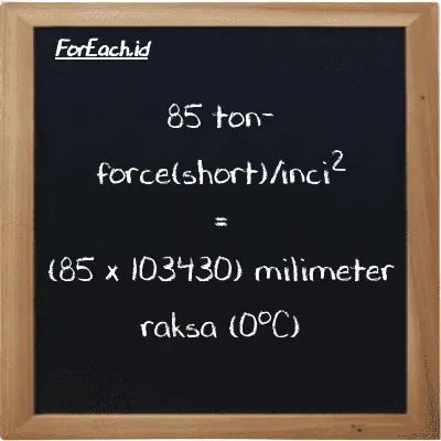 Cara konversi ton-force(short)/inci<sup>2</sup> ke milimeter raksa (0<sup>o</sup>C) (tf/in<sup>2</sup> ke mmHg): 85 ton-force(short)/inci<sup>2</sup> (tf/in<sup>2</sup>) setara dengan 85 dikalikan dengan 103430 milimeter raksa (0<sup>o</sup>C) (mmHg)